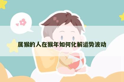 属猴的人在猴年如何化解运势波动