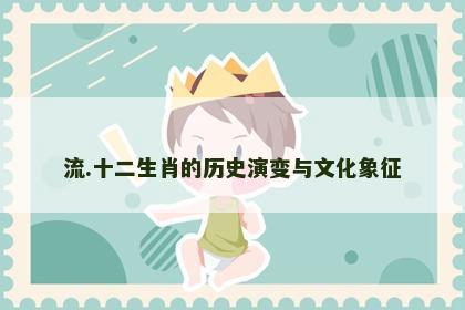 流.十二生肖的历史演变与文化象征