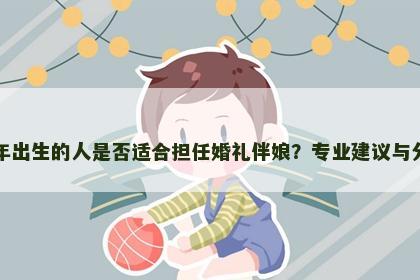 虎年出生的人是否适合担任婚礼伴娘？专业建议与分析