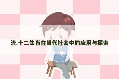 流.十二生肖在当代社会中的应用与探索