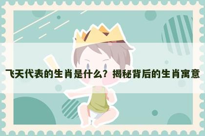 飞天代表的生肖是什么？揭秘背后的生肖寓意