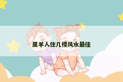 属羊人住几楼风水最佳