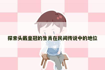 探索头戴皇冠的生肖在民间传说中的地位