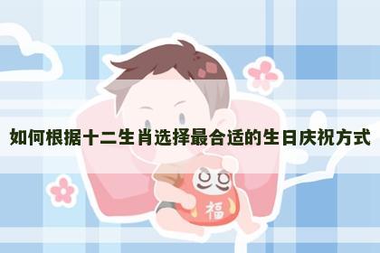 如何根据十二生肖选择最合适的生日庆祝方式