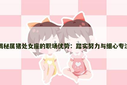 揭秘属猪处女座的职场优势：踏实努力与细心专注