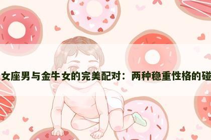 处女座男与金牛女的完美配对：两种稳重性格的碰撞