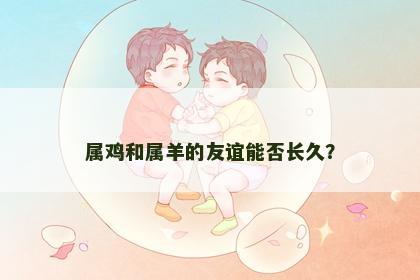 属鸡和属羊的友谊能否长久？
