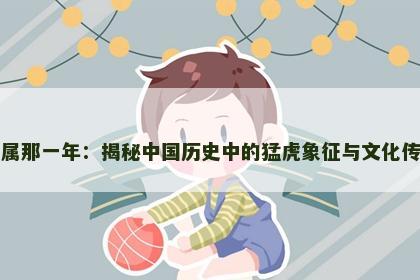 虎属那一年：揭秘中国历史中的猛虎象征与文化传承