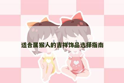 适合属猴人的吉祥饰品选择指南