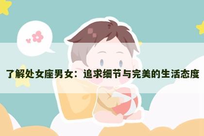 了解处女座男女：追求细节与完美的生活态度