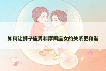 如何让狮子座男和摩羯座女的关系更和谐
