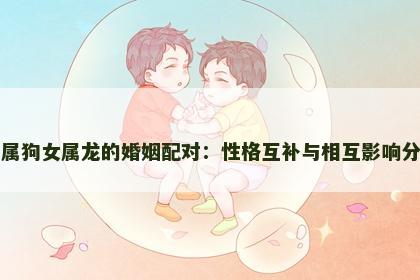 男属狗女属龙的婚姻配对：性格互补与相互影响分析
