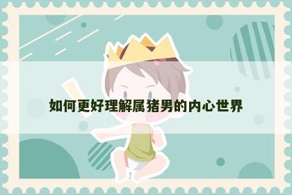 如何更好理解属猪男的内心世界