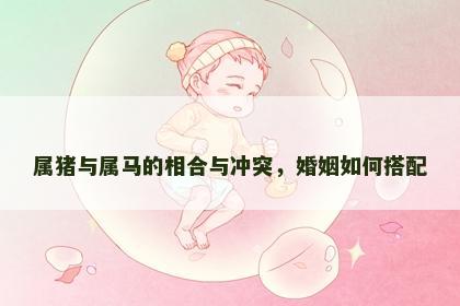 属猪与属马的相合与冲突，婚姻如何搭配