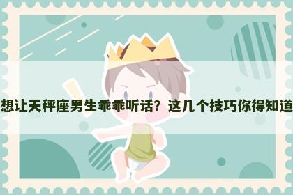 想让天秤座男生乖乖听话？这几个技巧你得知道
