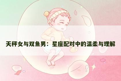 天秤女与双鱼男：星座配对中的温柔与理解