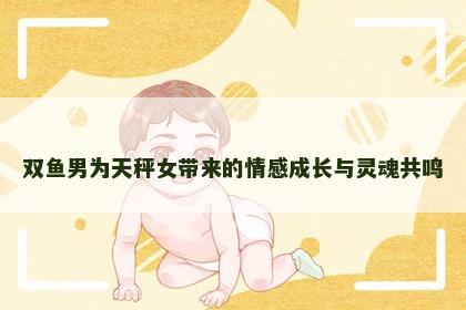 双鱼男为天秤女带来的情感成长与灵魂共鸣