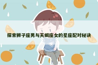 探索狮子座男与天蝎座女的星座配对秘诀