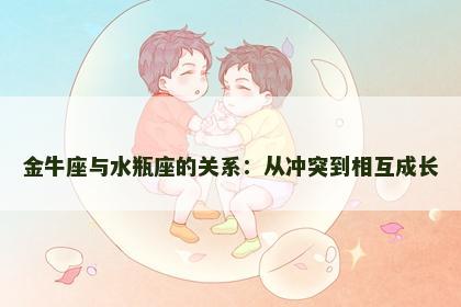 金牛座与水瓶座的关系：从冲突到相互成长