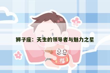 狮子座：天生的领导者与魅力之星