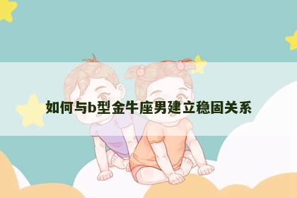 如何与b型金牛座男建立稳固关系
