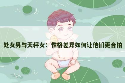 处女男与天秤女：性格差异如何让他们更合拍