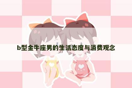 b型金牛座男的生活态度与消费观念