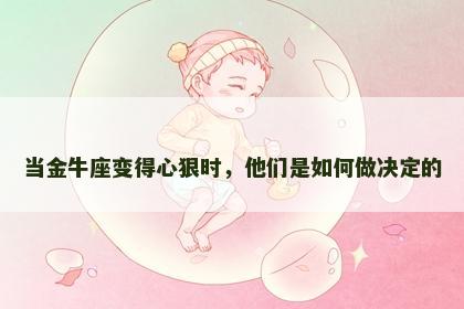 当金牛座变得心狠时，他们是如何做决定的