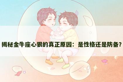 揭秘金牛座心狠的真正原因：是性格还是防备？
