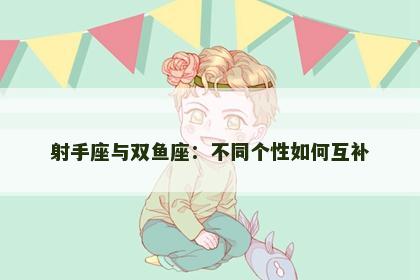 射手座与双鱼座：不同个性如何互补