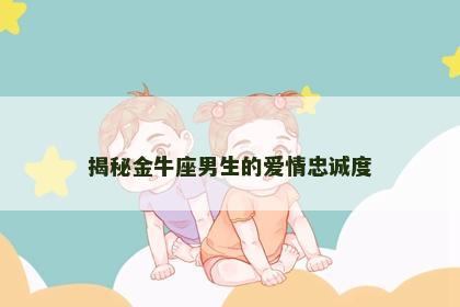 揭秘金牛座男生的爱情忠诚度