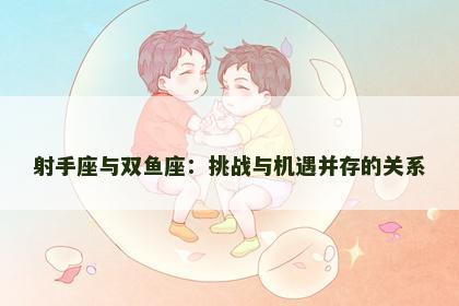 射手座与双鱼座：挑战与机遇并存的关系