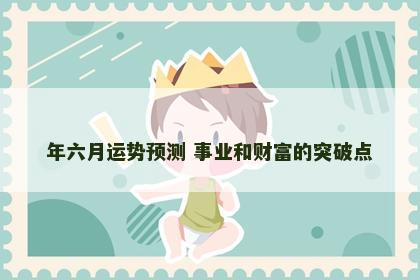 年六月运势预测 事业和财富的突破点
