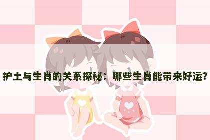 护土与生肖的关系探秘：哪些生肖能带来好运？