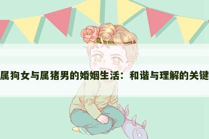 属狗女与属猪男的婚姻生活：和谐与理解的关键