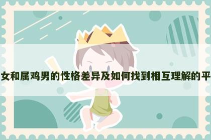 属猪女和属鸡男的性格差异及如何找到相互理解的平衡点