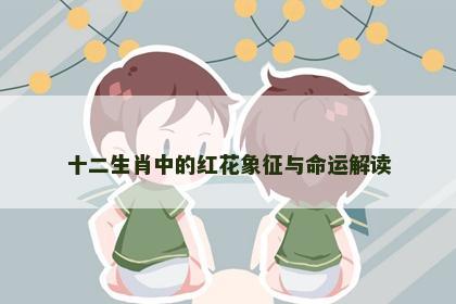 十二生肖中的红花象征与命运解读