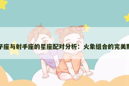 狮子座与射手座的星座配对分析：火象组合的完美默契