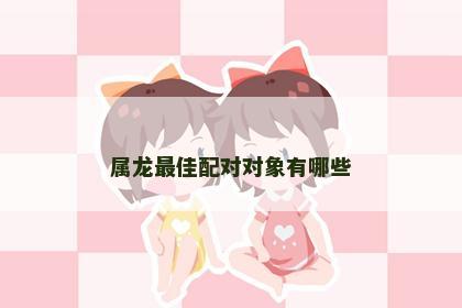 属龙最佳配对对象有哪些