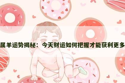 属羊运势揭秘：今天财运如何把握才能获利更多
