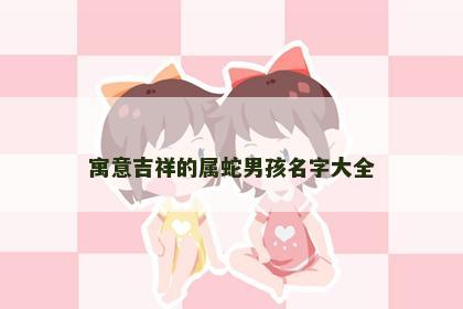 寓意吉祥的属蛇男孩名字大全