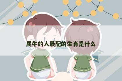 属牛的人最配的生肖是什么