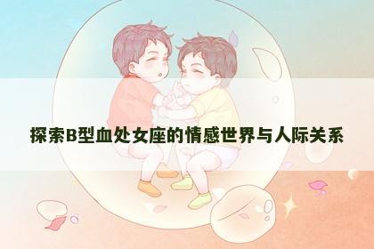 探索B型血处女座的情感世界与人际关系