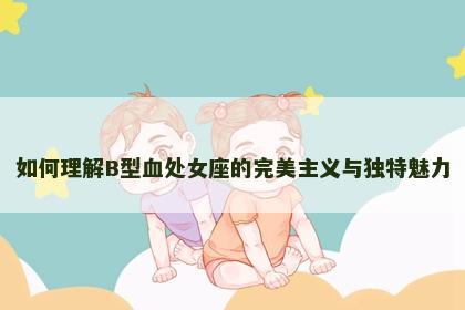 如何理解B型血处女座的完美主义与独特魅力