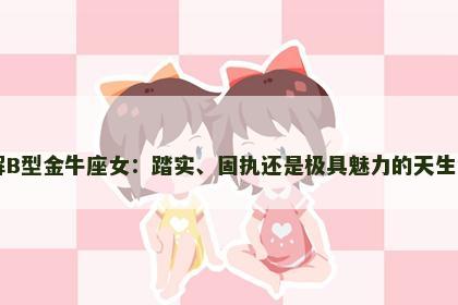 了解B型金牛座女：踏实、固执还是极具魅力的天生领袖