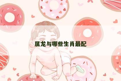 属龙与哪些生肖最配