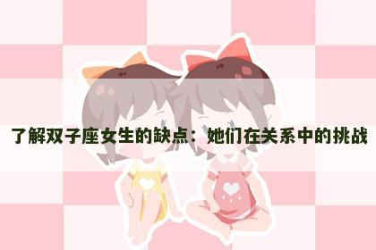 了解双子座女生的缺点：她们在关系中的挑战