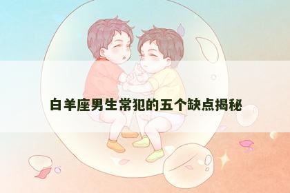 白羊座男生常犯的五个缺点揭秘