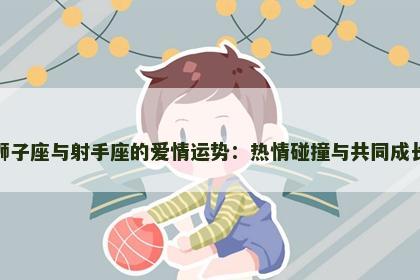 狮子座与射手座的爱情运势：热情碰撞与共同成长