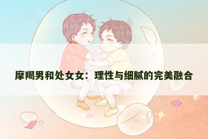 摩羯男和处女女：理性与细腻的完美融合
